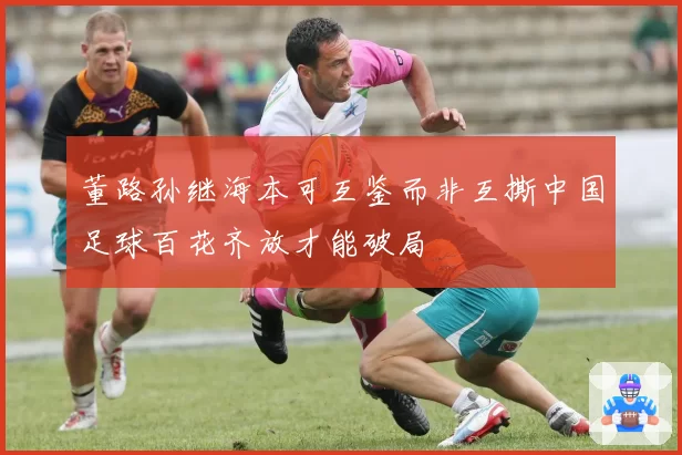 董路孙继海本可互鉴而非互撕中国足球百花齐放才能破局