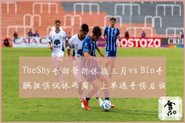 TheShy手部骨折休战三月vs Bin手腕扭伤仅休两周,上单选手伤后恢复速度悬殊