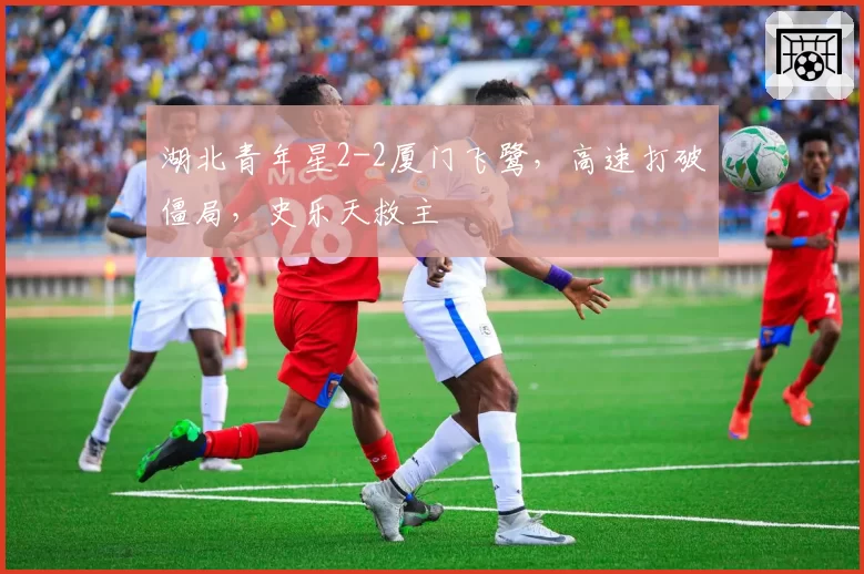 湖北青年星2-2厦门飞鹭，高速打破僵局，史乐天救主