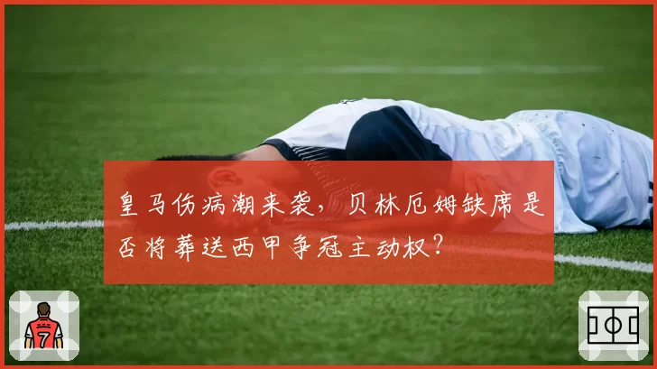 皇马伤病潮来袭，贝林厄姆缺席是否将葬送西甲争冠主动权？