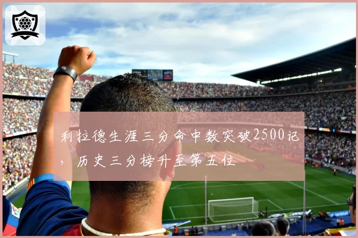 利拉德生涯三分命中数突破2500记，历史三分榜升至第五位