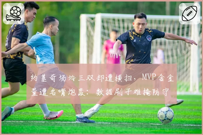 约基奇场均三双却遭横扫，MVP含金量遭名嘴炮轰：数据刷子难掩防守漏洞