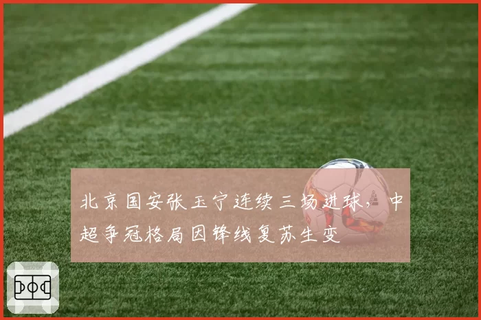 北京国安张玉宁连续三场进球，中超争冠格局因锋线复苏生变
