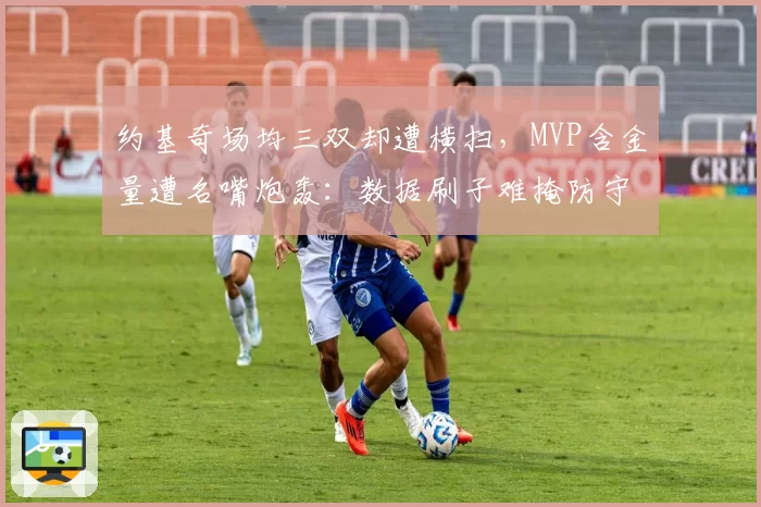 约基奇场均三双却遭横扫，MVP含金量遭名嘴炮轰：数据刷子难掩防守漏洞