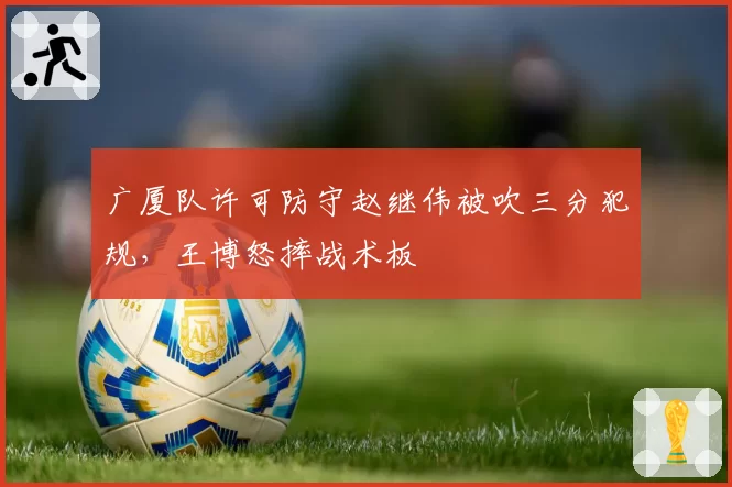 广厦队许可防守赵继伟被吹三分犯规，王博怒摔战术板