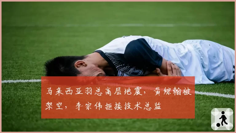 马来西亚羽总高层地震，黄综翰被架空，李宗伟拒接技术总监