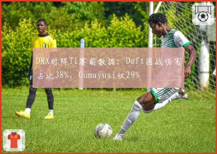 DRX对阵T1赛前数据：Deft团战伤害占比38%，Gumayusi仅29%