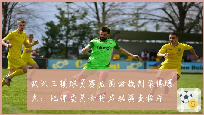 武汉三镇球员赛后围堵裁判录像曝光，纪律委员会将启动调查程序