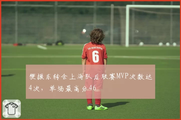 樊振东转会上海队后联赛MVP次数达4次,单场最高分46